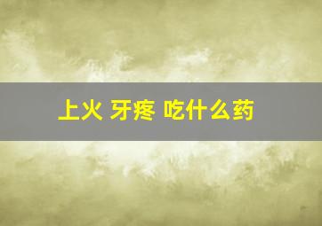 上火 牙疼 吃什么药